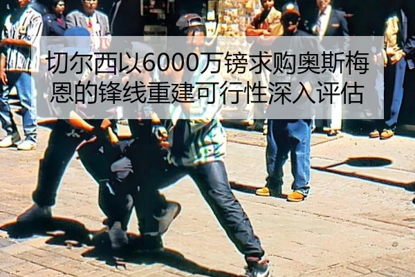 切尔西以6000万镑求购奥斯梅恩的锋线重建可行性深入评估